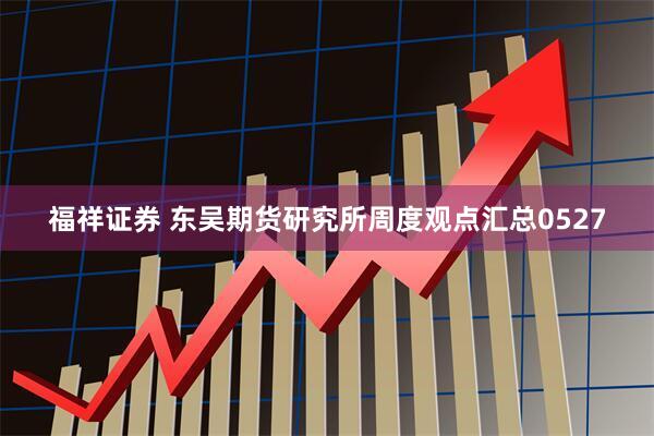 福祥证券 东吴期货研究所周度观点汇总0527