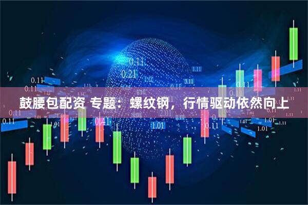 鼓腰包配资 专题：螺纹钢，行情驱动依然向上
