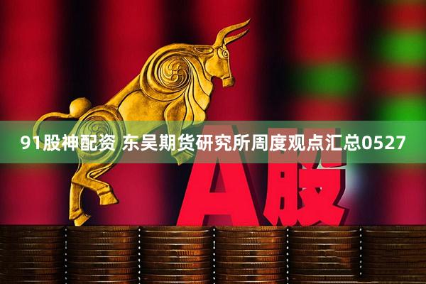 91股神配资 东吴期货研究所周度观点汇总0527