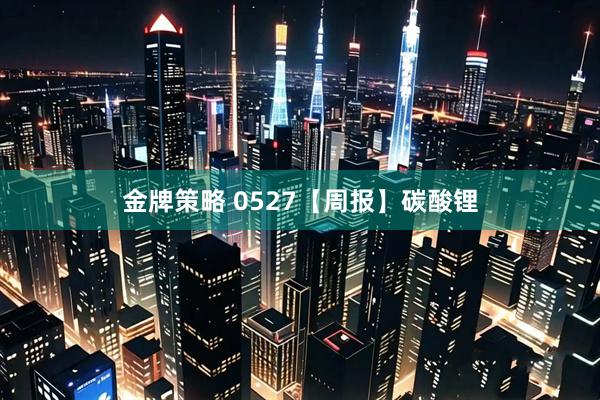 金牌策略 0527【周报】碳酸锂