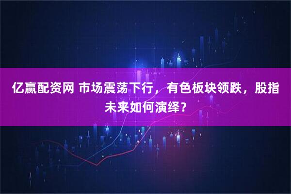 亿赢配资网 市场震荡下行，有色板块领跌，股指未来如何演绎？