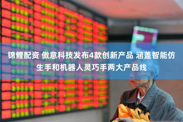 锦鲤配资 傲意科技发布4款创新产品 涵盖智能仿生手和机器人灵巧手两大产品线
