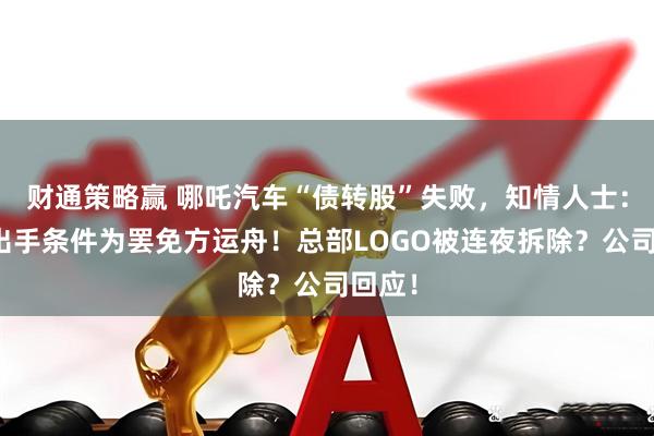 财通策略赢 哪吒汽车“债转股”失败，知情人士：金主出手条件为罢免方运舟！总部LOGO被连夜拆除？公司回应！