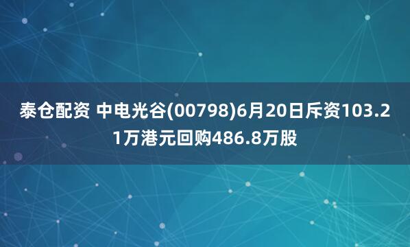 泰仓配资 中电光谷(00798)6月20日斥资103.21万港元回购486.8万股