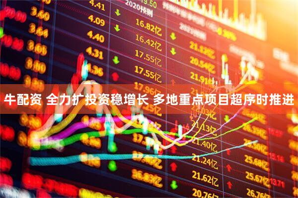 牛配资 全力扩投资稳增长 多地重点项目超序时推进