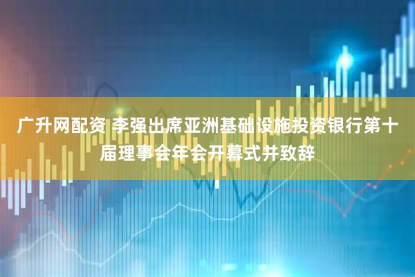 广升网配资 李强出席亚洲基础设施投资银行第十届理事会年会开幕式并致辞