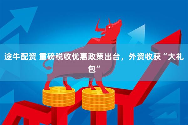 途牛配资 重磅税收优惠政策出台，外资收获“大礼包”