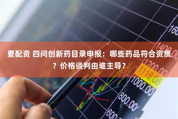 要配资 四问创新药目录申报：哪些药品符合资质？价格谈判由谁主导？