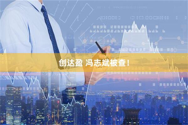 创达盈 冯志斌被查！