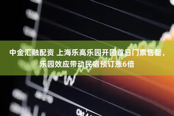 中金汇融配资 上海乐高乐园开园首日门票售罄，乐园效应带动民宿预订涨6倍