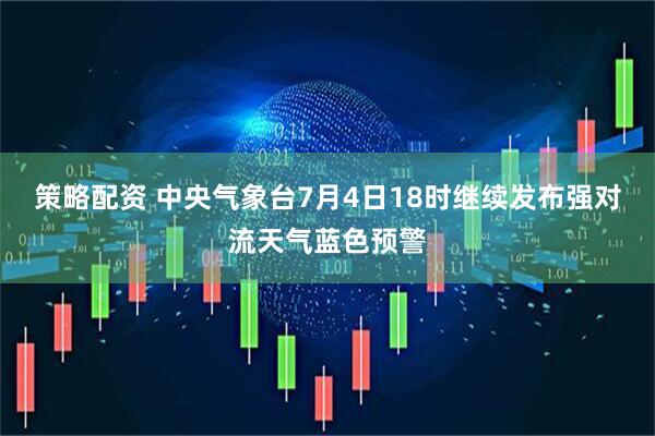 策略配资 中央气象台7月4日18时继续发布强对流天气蓝色预警