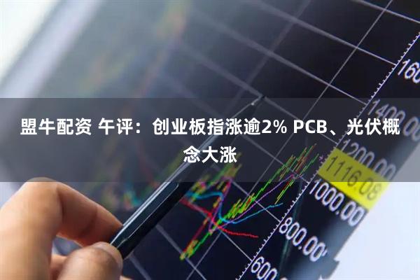 盟牛配资 午评：创业板指涨逾2% PCB、光伏概念大涨