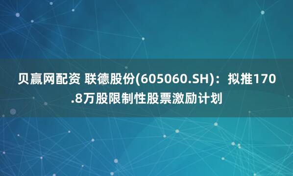贝赢网配资 联德股份(605060.SH)：拟推170.8万股限制性股票激励计划