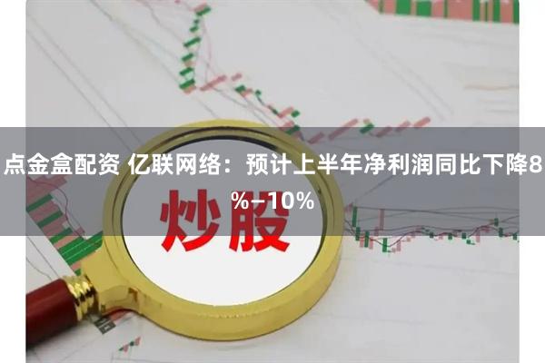 点金盒配资 亿联网络：预计上半年净利润同比下降8%—10%