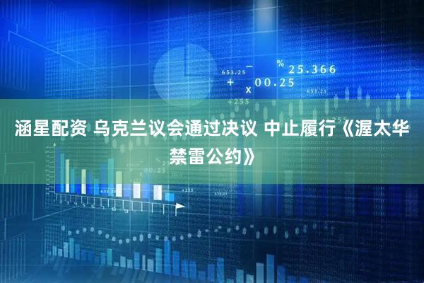 涵星配资 乌克兰议会通过决议 中止履行《渥太华禁雷公约》