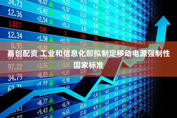 嘉创配资 工业和信息化部拟制定移动电源强制性国家标准