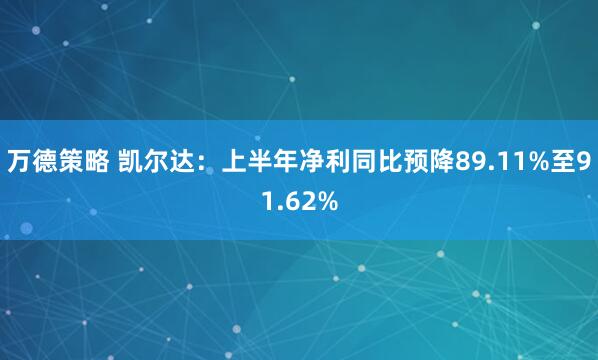 万德策略 凯尔达：上半年净利同比预降89.11%至91.62%