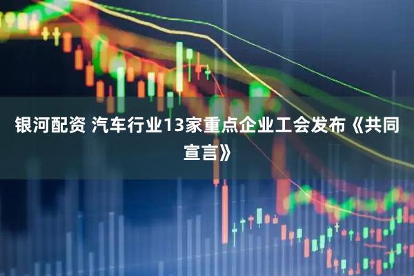 银河配资 汽车行业13家重点企业工会发布《共同宣言》