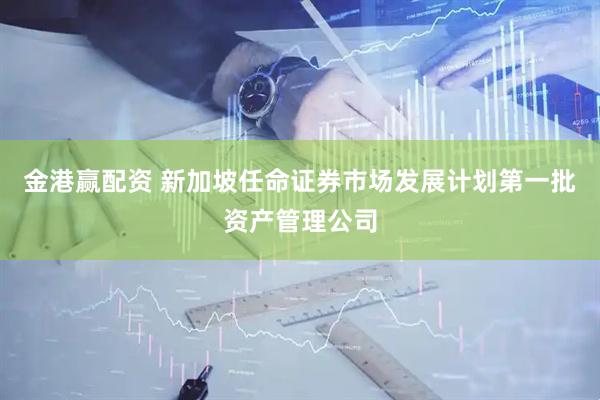 金港赢配资 新加坡任命证券市场发展计划第一批资产管理公司