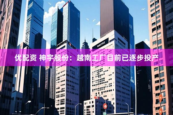 优配资 神宇股份：越南工厂目前已逐步投产