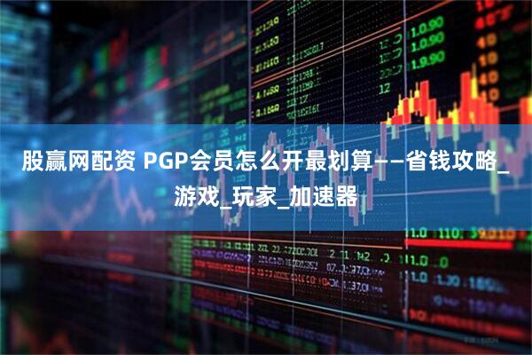 股赢网配资 PGP会员怎么开最划算——省钱攻略_游戏_玩家_加速器