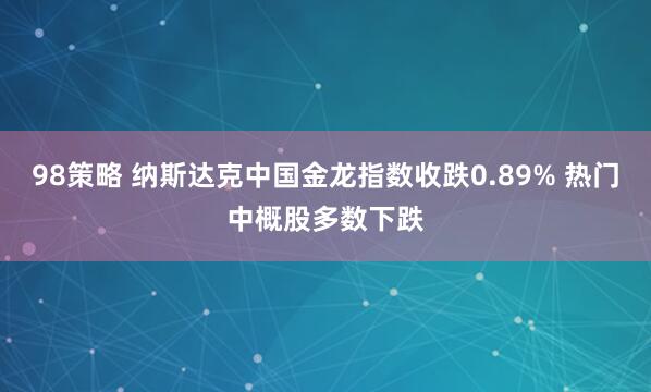 98策略 纳斯达克中国金龙指数收跌0.89% 热门中概股多数下跌