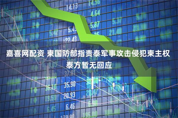 嘉喜网配资 柬国防部指责泰军事攻击侵犯柬主权 泰方暂无回应