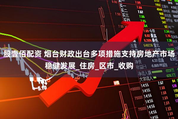 股壹佰配资 烟台财政出台多项措施支持房地产市场稳健发展_住房_区市_收购