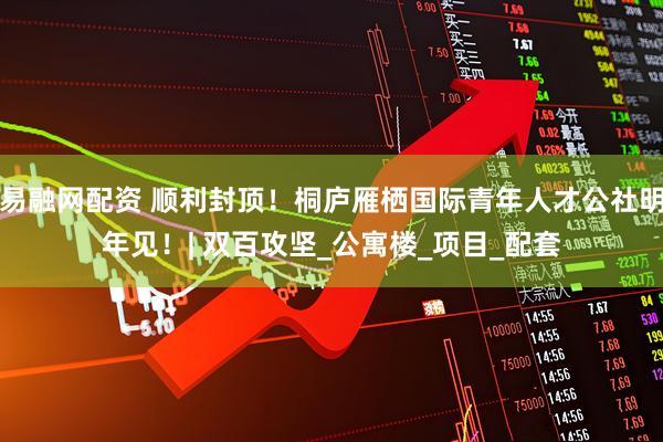 易融网配资 顺利封顶！桐庐雁栖国际青年人才公社明年见！| 双百攻坚_公寓楼_项目_配套
