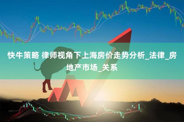 快牛策略 律师视角下上海房价走势分析_法律_房地产市场_关系