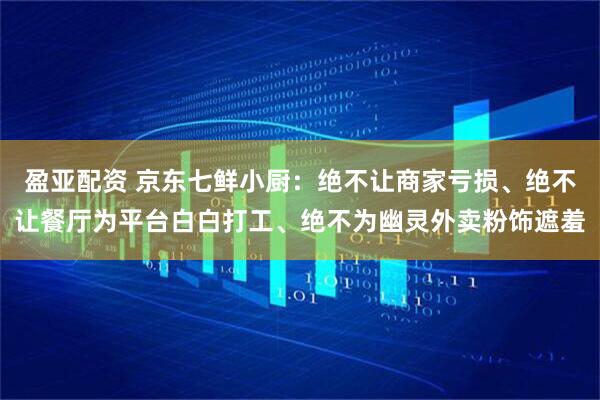 盈亚配资 京东七鲜小厨：绝不让商家亏损、绝不让餐厅为平台白白打工、绝不为幽灵外卖粉饰遮羞