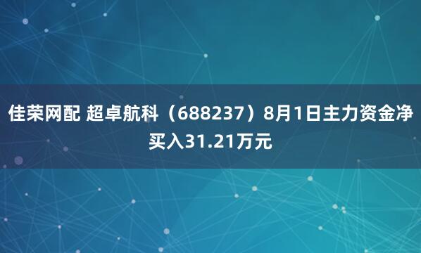 佳荣网配 超卓航科（688237）8月1日主力资金净买入31.21万元
