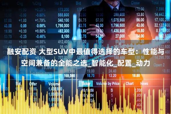 融安配资 大型SUV中最值得选择的车型：性能与空间兼备的全能之选_智能化_配置_动力