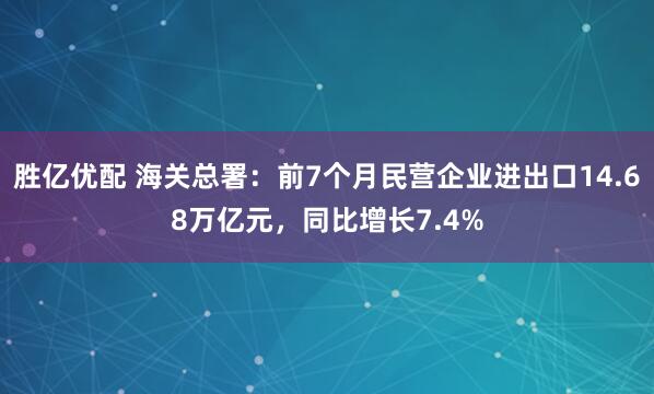 胜亿优配 海关总署：前7个月民营企业进出口14.68万亿元，同比增长7.4%