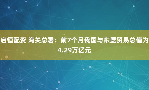 启恒配资 海关总署：前7个月我国与东盟贸易总值为4.29万亿元