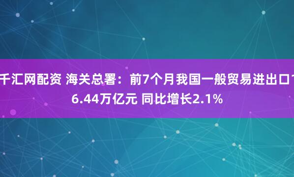千汇网配资 海关总署：前7个月我国一般贸易进出口16.44万亿元 同比增长2.1%