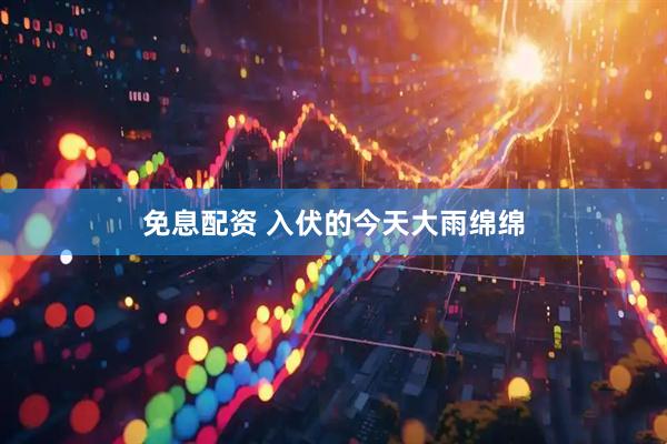 免息配资 入伏的今天大雨绵绵