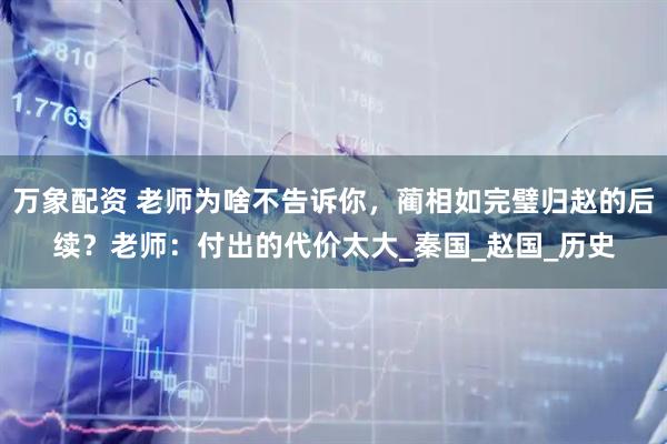 万象配资 老师为啥不告诉你，蔺相如完璧归赵的后续？老师：付出的代价太大_秦国_赵国_历史
