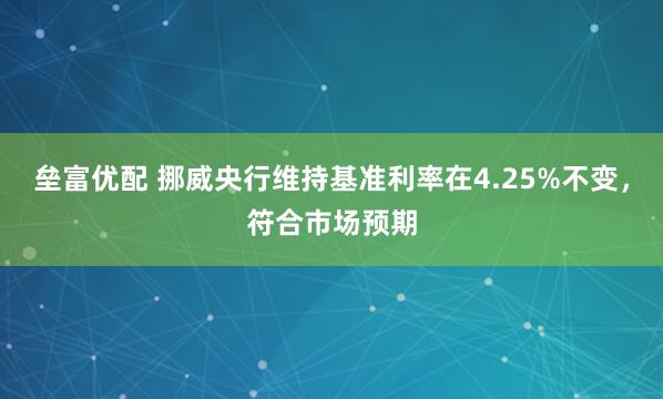 垒富优配 挪威央行维持基准利率在4.25%不变，符合市场预期