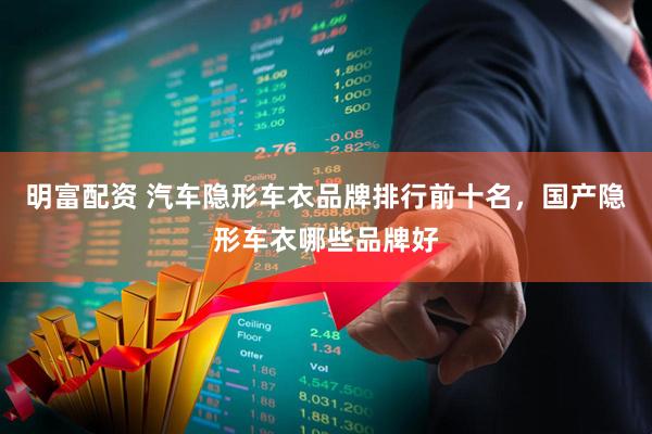 明富配资 汽车隐形车衣品牌排行前十名，国产隐形车衣哪些品牌好