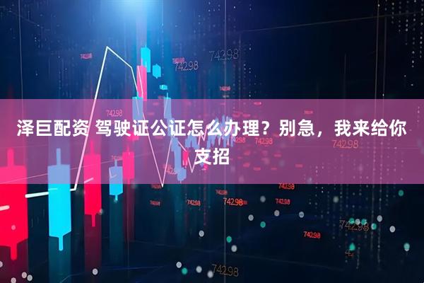 泽巨配资 驾驶证公证怎么办理？别急，我来给你支招
