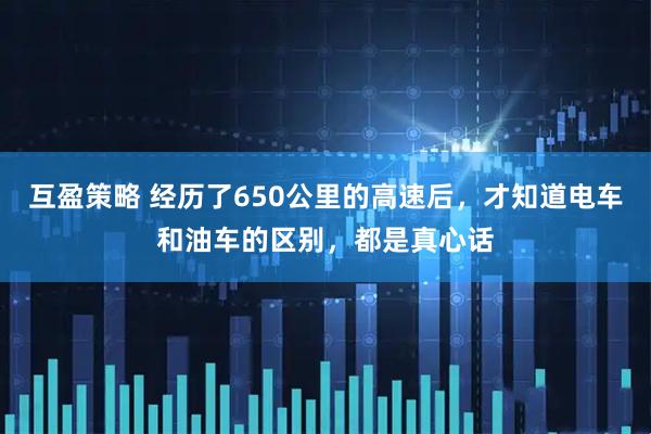 互盈策略 经历了650公里的高速后，才知道电车和油车的区别，都是真心话
