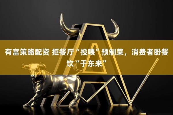 有富策略配资 拒餐厅“投喂”预制菜，消费者盼餐饮“于东来”