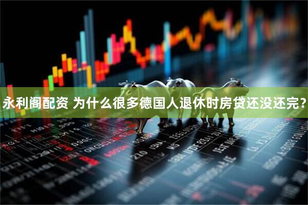 永利阁配资 为什么很多德国人退休时房贷还没还完？