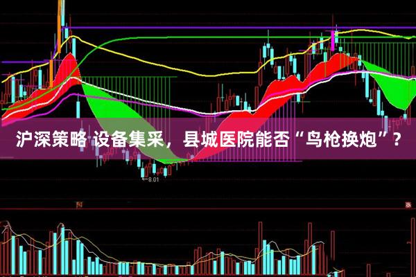 沪深策略 设备集采，县城医院能否“鸟枪换炮”？