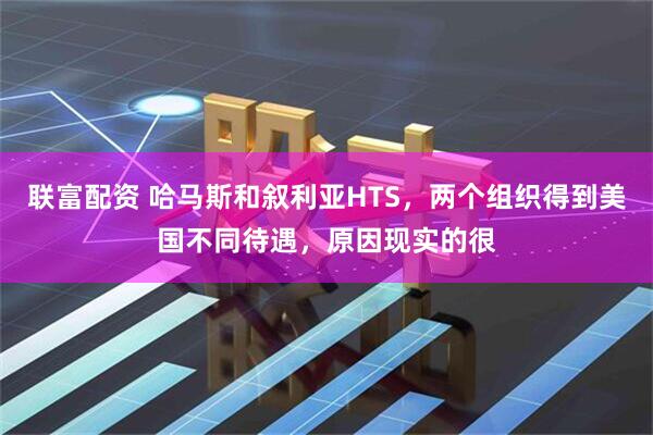 联富配资 哈马斯和叙利亚HTS，两个组织得到美国不同待遇，原因现实的很