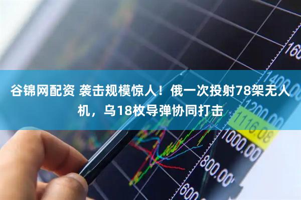 谷锦网配资 袭击规模惊人！俄一次投射78架无人机，乌18枚导弹协同打击