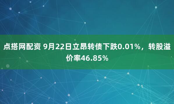 点搭网配资 9月22日立昂转债下跌0.01%,转股溢价率46.85%