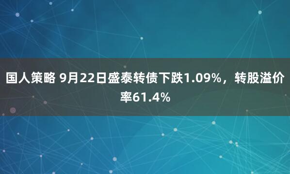 国人策略 9月22日盛泰转债下跌1.09%，转股溢价率61.4%