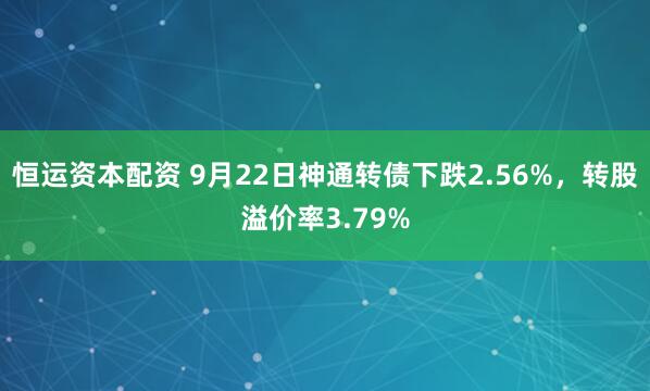 恒运资本配资 9月22日神通转债下跌2.56%,转股溢价率3.79%